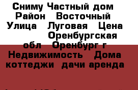 Сниму Частный дом › Район ­ Восточный › Улица ­ Луговая › Цена ­ 8 000 - Оренбургская обл., Оренбург г. Недвижимость » Дома, коттеджи, дачи аренда   
